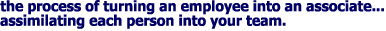 the process of turning an employee into an associate...

assimilating each person into your team.